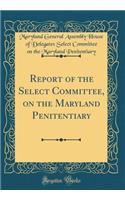 Report of the Select Committee, on the Maryland Penitentiary (Classic Reprint)