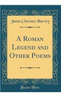 A Roman Legend and Other Poems (Classic Reprint)