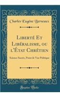 LibertÃ© Et LibÃ©ralisme, Ou l'Ã?tat ChrÃ©tien: Science SacrÃ©e, Point de Vue Politique (Classic Reprint)