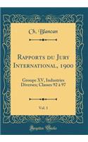 Rapports Du Jury International, 1900, Vol. 1: Groupe XV, Industries Diverses; Classes 92 ï¿½ 97 (Classic Reprint): Groupe XV, Industries Diverses; Classes 92 ï¿½ 97 (Classic Reprint)