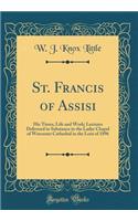 St. Francis of Assisi: His Times, Life and Work; Lectures Delivered in Substance in the Ladye Chapel of Worcester Cathedral in the Lent of 1896 (Classic Reprint)