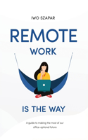 Remote Work Is The Way: A guide to making the most of our office-optional future