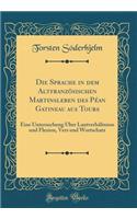 Die Sprache in Dem Altfranzï¿½sischen Martinsleben Des Pï¿½an Gatineau Aus Tours: Eine Untersuchung ï¿½ber Lautverhï¿½ltnisse Und Flexion, Vers Und Wortschatz (Classic Reprint)