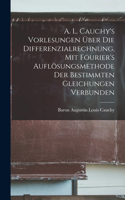 A. L. Cauchy's Vorlesungen über die Differenzialrechnung, mit Fourier's Auflösungsmethode der bestimmten Gleichungen verbunden