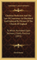 Christian Perfection And The Law Of Conscience As Elucidated And Enforced By Divines Of The Church Of England: To Which Are Added Eight Sermons, Chiefly Practical (1872)(English)