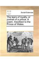 The Tears of Loyalty, or Portrait of a Prince. a Poem. Inscribed to the Prince of Wales.