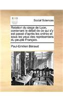 Relation Du Siege de Lyon, Contenant Le Dtail de Ce Qui S'y Est Pass D'Aprs Les Ordres Et Sous Les Yeux Des Reprsentans Du Peuple Franais.