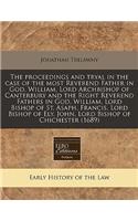 The Proceedings and Tryal in the Case of the Most Reverend Father in God, William, Lord Archbishop of Canterbury and the Right Reverend Fathers in God, William, Lord Bishop of St. Asaph, Francis, Lord Bishop of Ely, John, Lord Bishop of Chichester