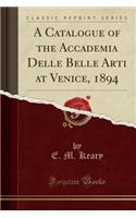 A Catalogue of the Accademia Delle Belle Arti at Venice, 1894 (Classic Reprint)