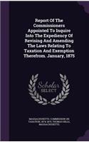 Report of the Commissioners Appointed to Inquire Into the Expediency of Revising and Amending the Laws Relating to Taxation and Exemption Therefrom. January, 1875