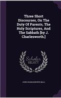 Three Short Discourses, On The Duty Of Parents, The Holy Scriptures, And The Sabbath [by J. Charlesworth.]