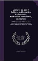 Lectures On Select Subjects in Mechanics, Hydrostatics, Hydraulics, Pneumatics, and Optics
