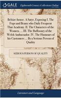 Belsize-house. A Satyr, Exposing I. The Fops and Beaux who Daily Frequent That Academy. II. The Characters of the Women, ... III. The Buffoonry of the Welsh Ambassador. IV. The Humours of his Customers ... By a Serious Person of Quality