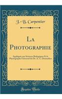 La Photographie: AppliquÃ©e Aux Sciences Biologiques Et Le Physiographe Universel Du Dr. A.-L. Donnadieu (Classic Reprint)