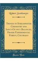 Trends in Streamwater Chemistry and Input-Output Balances, Fraser Experimental Forest, Colorado (Classic Reprint)