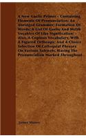 New Gaelic Primer - Containing Elements Of Pronunciation; An Abridged Grammer; Formation Of Words; A List Of Gaelic And Welsh Vocables Of Like Signification; - Also, A Copious Vocabulary, With A Figured Ortheopy; And A Choice Selection Of Colloquia