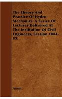 The Theory And Practice Of Hydro-Mechanics. A Series Of Lectures Delivered At The Institution Of Civil Engineers, Session 1884-85.