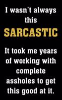 I wasn't always this SARCASTIC It took me years of working with complete assholes to get this good at it.