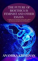 Future of Bioethics is Feminist and Other Essays: A collection of scholarly essays that reflect the feminist perspectives of Bioethics