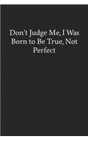 Don't Judge Me, I Was Born to Be True, Not Perfect: Blank Funny Lined Journal - Black Sarcastic Notebook