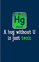 Hg A Hug Without U Is Just Toxic: Funny Chemistry Pun Journal - Notebook - Workbook For Teachers, Students, Laboratory, Nerds, Geeks & Scientific Humor Fans - 6x9 - 100 Graph Paper P