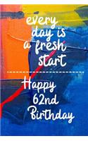 Every day is a fresh start Happy 62nd Birthday