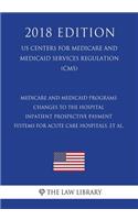 Medicare and Medicaid Programs - Changes to the Hospital Inpatient Prospective Payment Systems for Acute Care Hospitals, et al. (US Centers for Medicare and Medicaid Services Regulation) (CMS) (2018 Edition)