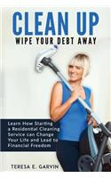 Clean Up - Wipe Your Debt Away: Learn How Starting a Residential Cleaning Service Can Change Your Life And Lead To Financial Freedom