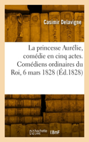 princesse Aurélie, comédie en cinq actes et en vers. Comédiens ordinaires du Roi, 6 mars 1828