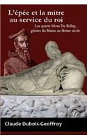 L'Epee Et La Mitre Au Service Du Roi. Les Quatre Freres Du Bellay, Gloires Du Maine Au 16eme Siecle.