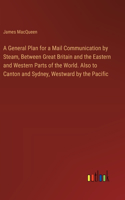 General Plan for a Mail Communication by Steam, Between Great Britain and the Eastern and Western Parts of the World. Also to Canton and Sydney, Westward by the Pacific