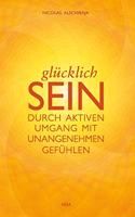 GLUCKLICH SEIN: durch aktiven Umgang mit unangenehmen Gefuhlen