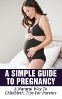 A Simple Guide To Pregnancy: A Natural Way To Childbirth, Tips For Parents: Natural Labor And Birth