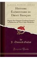 Histoire ï¿½lï¿½mentaire Du Droit Franï¿½ais: Depuis Ses Origines Gauloises Jusqu'ï¿½ La Rï¿½daction de Nos Codes Modernes (Classic Reprint)