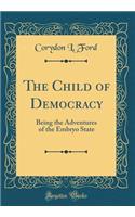 The Child of Democracy: Being the Adventures of the Embryo State (Classic Reprint)