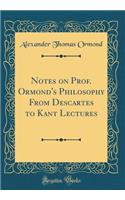 Notes on Prof. Ormond's Philosophy from Descartes to Kant Lectures (Classic Reprint)