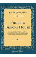 Phillips Brooks House: An Account of Its Origin, Dedication, and Purpose as an Endowed Home for the Organized Efforts Now Making to Perpetuate the Influence and Spirit of Phillips Brooks Among the Students of Harvard University (Classic Reprint)