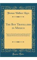 The Boy Travellers in Mexico: Adventures of Two Youths in a Journey to Northern and Central Mexico, Campeachey, and Yucatan, With a Description of the Republics of Central America and of the Nicaragua Canal (Classic Reprint)