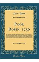 Poor Robin, 1756: An Almanack After the Old and New Fashion, or an Ephemeris of the Last and Newest Edition, Wherein the Reader May Find (by the Rules of Astronomical Gimcracks) Many Useful and Remarkable Things, Worthy of His Utmost Attention and : An Almanack After the Old and New Fashion, or an Ephemeris of the Last and Newest Edition, Wherein the Reader May Find (by the Rules of Astronomical