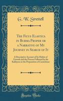 The Ficus Elastica in Burma Proper or a Narrative of My Journey in Search of It: A Descriptive Account of Its Habits of Growth and the Process Followed by the Kakhyens in the Preparation of Caoutchouc (Classic Reprint)