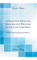 A Selection from the Speeches and Writings of the Late Lord King: With a Short Introductory Memoir (Classic Reprint): With a Short Introductory Memoir (Classic Reprint)