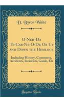 O-Neh-Da Te-Car-Ne-O-Di; Or Up and Down the Hemlock: Including History, Commerce, Accidents, Incidents, Guide, Etc (Classic Reprint)