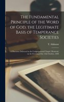 Fundamental Principle of the Word of God, the Legitimate Basis of Temperance Societies [microform]