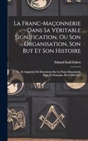 Franc-Maçonnerie Dans Sa Véritable Signification, Ou Son Organisation, Son But Et Son Histoire