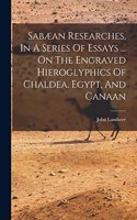 Sabæan Researches, In A Series Of Essays ... On The Engraved Hieroglyphics Of Chaldea, Egypt, And Canaan