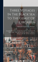 Three Voyages In The Black Sea To The Coast Of Circassia: Including Descriptions Of The Ports And The Importance Of Their Trade: With Sketches Of The Manners, Customs, Religion, &c. &c. Of The Circassians