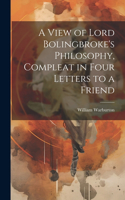 View of Lord Bolingbroke's Philosophy, Compleat in Four Letters to a Friend