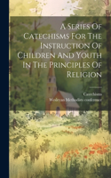 Series Of Catechisms For The Instruction Of Children And Youth In The Principles Of Religion