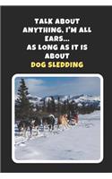 Talk About Any Thing, I'm All Ears, As Long As It Is About Dog Sledding: Novelty Lined Notebook / Journal To Write In Perfect Gift Item (6 x 9 inches)