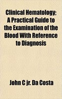 Clinical Hematology; A Practical Guide to the Examination of the Blood with Reference to Diagnosis